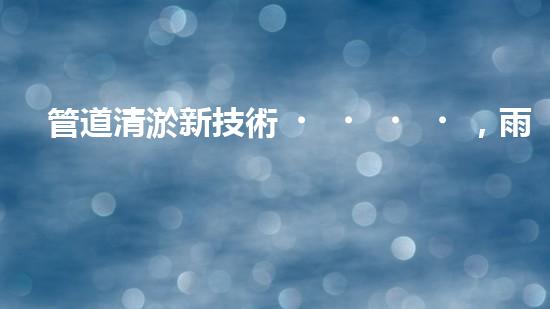 管道清淤新技術，雨污暢通無阻！